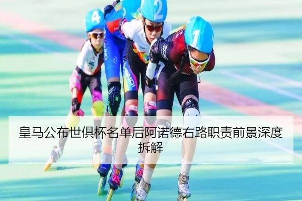 皇马公布世俱杯名单后阿诺德右路职责前景深度拆解